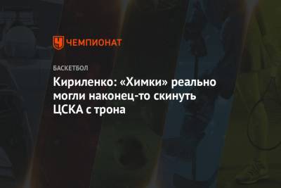 Кириленко: «Химки» реально могли наконец-то скинуть ЦСКА с трона