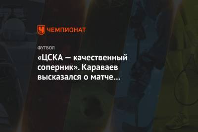 «ЦСКА — качественный соперник». Караваев высказался о матче с «армейцами»