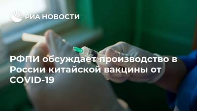 РФПИ обсуждает производство в России китайской вакцины от COVID-19