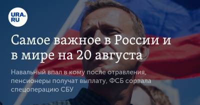 Самое важное в России и в мире на 20 августа. Навальный впал в кому после отравления, пенсионеры получат выплату, ФСБ сорвала спецоперацию СБУ