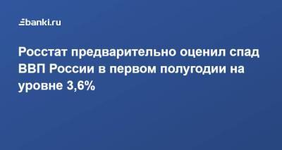 Росстат предварительно оценил спад ВВП России в первом полугодии на уровне 3,6%