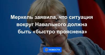 Меркель заявила, что ситуация вокруг Навального должна быть «быстро прояснена»
