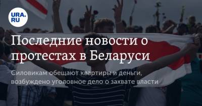 Последние новости о протестах в Беларуси. Силовикам обещают квартиры и деньги, возбуждено уголовное дело о захвате власти