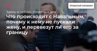 Что происходит с Навальным, почему к нему не пускали жену, и перевезут ли его за границу
