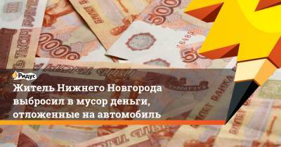 Житель Нижнего Новгорода выбросил в мусор деньги, отложенные на автомобиль