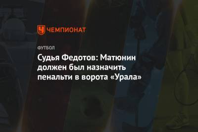 Судья Федотов: Матюнин должен был назначить пенальти в ворота «Урала»