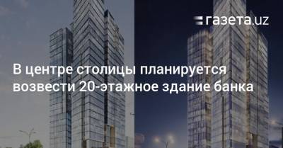 В центре столицы планируется возвести 20-этажное здание банка