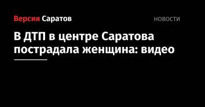 В ДТП в центре Саратова пострадала женщина: видео
