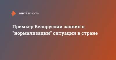 Премьер Белоруссии заявил о "нормализации" ситуации в стране