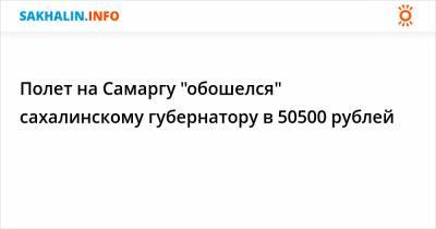Полет на Самаргу "обошелся" сахалинскому губернатору в 50500 рублей