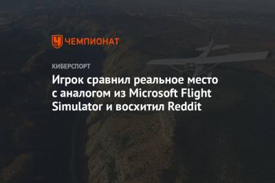 Игрок сравнил реальное место с аналогом из Microsoft Flight Simulator и восхитил Reddit