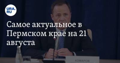 Самое актуальное в Пермском крае на 21 августа. О чем Махонин говорил с полпредом президента, в регионе сняли часть ограничений