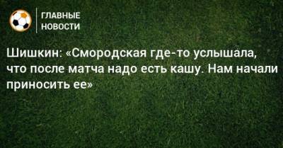 Шишкин: «Смородская где-то услышала, что после матча надо есть кашу. Нам начали приносить ее»