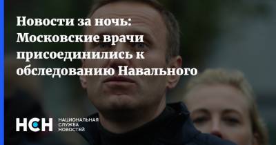 Новости за ночь: Московские врачи присоединились к обследованию Навального