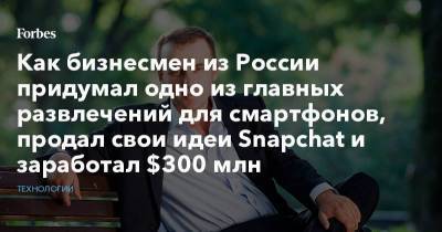 Как бизнесмен из России придумал одно из главных развлечений для смартфонов, продал свои идеи Snapchat и заработал $300 млн