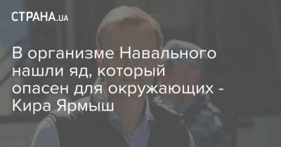 В организме Навального нашли яд, который опасен для окружающих - Кира Ярмыш