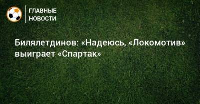 Билялетдинов: «Надеюсь, «Локомотив» выиграет «Спартак»