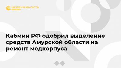Кабмин РФ одобрил выделение средств Амурской области на ремонт медкорпуса
