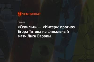 «Севилья» — «Интер»: прогноз Егора Титова на финальный матч Лиги Европы