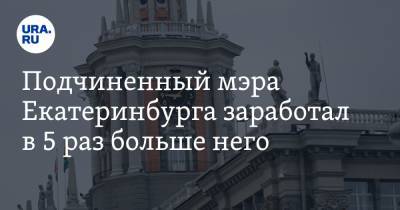 Подчиненный мэра Екатеринбурга заработал в 5 раз больше него. Кто из чиновников превзошел начальство