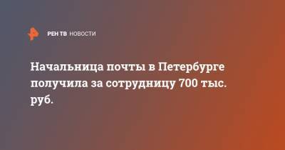 Начальница почты в Петербурге получила за сотрудницу 700 тыс. руб.