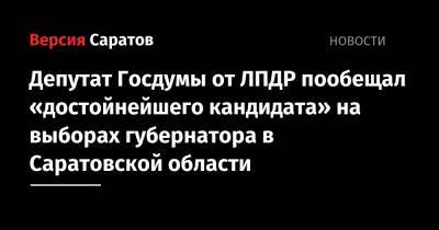 Депутат Госдумы от ЛПДР пообещал «достойнейшего кандидата» на выборах губернатора в Саратовской области