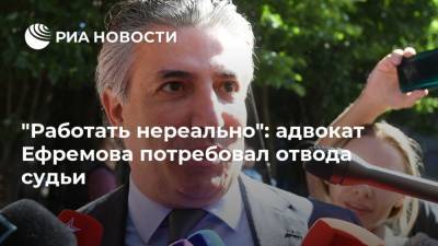"Работать нереально": адвокат Ефремова потребовал отвода судьи