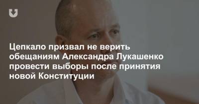 Цепкало призвал не верить обещаниям Александра Лукашенко провести выборы после принятия новой Конституции