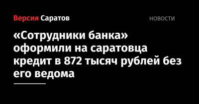 «Сотрудники банка» оформили на саратовца кредит в 872 тысяч рублей без его ведома