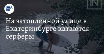 На затопленной улице в Екатеринбурге катаются серферы