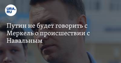 Путин не будет говорить с Меркель о происшествии с Навальным