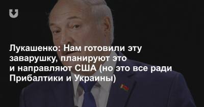 Лукашенко: Нам готовили эту заварушку, планируют это и направляют США (но это все ради Прибалтики и Украины)