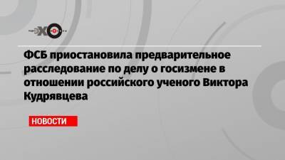 ФСБ приостановила предварительное расследование по делу о госизмене в отношении российского ученого Виктора Кудрявцева