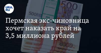 Пермская экс-чиновница хочет наказать край на 3,5 миллиона рублей