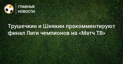 Трушечкин и Шнякин прокомментируют финал Лиги чемпионов на «Матч ТВ»
