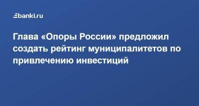 Глава «Опоры России» предложил создать рейтинг муниципалитетов по привлечению инвестиций