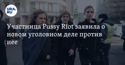 Участница Pussy Riot заявила о новом уголовном деле против нее