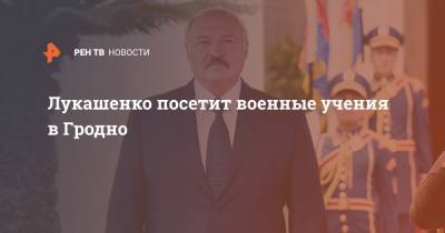 Лукашенко посетит военные учения в Гродно