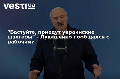 "Бастуйте, приедут украинские шахтеры" - Лукашенко пообщался с рабочими