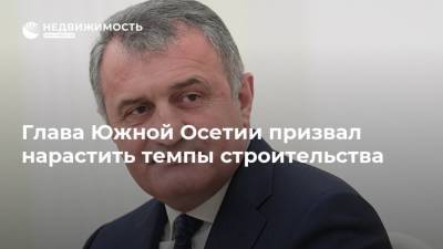 Глава Южной Осетии призвал нарастить темпы строительства