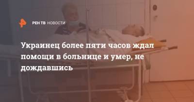 Украинец более пяти часов ждал помощи в больнице и умер, не дождавшись