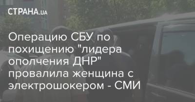 Операцию СБУ по похищению "лидера ополчения ДНР" провалила женщина с электрошокером - СМИ