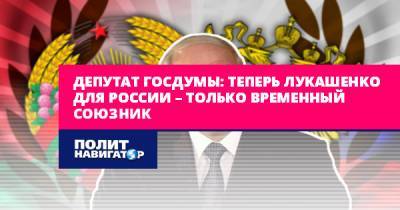 Депутат Госдумы: Теперь Лукашенко для России – только временный...