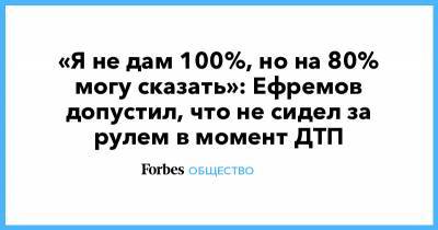 «Я не дам 100%, но на 80% могу сказать»: Ефремов допустил, что не сидел за рулем в момент ДТП