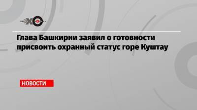 Глава Башкирии заявил о готовности присвоить охранный статус горе Куштау