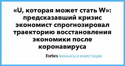 Нуриэль Рубини - «U, которая может стать W»: предсказавший кризис экономист спрогнозировал траекторию восстановления экономики после коронавируса - forbes.ru