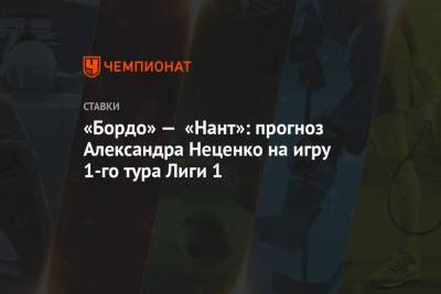 «Бордо» — «Нант»: прогноз Александра Неценко на игру 1-го тура Лиги 1