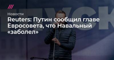 Reuters: Путин сообщил главе Евросовета, что Навальный «заболел»