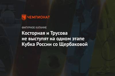Косторная и Трусова не выступят на одном этапе Кубка России со Щербаковой