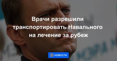 Врачи разрешили транспортировать Навального на лечение за рубеж